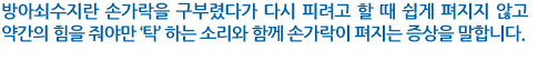 방아쇠수지란 손가락을 구부렸다가 다시 피려고 할 때 쉽게 펴지지 않고 약간의 힘을 줘야만 ‘탁’ 하는 소리와 함께 손가락이 펴지는 증상을 말합니다.