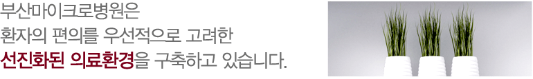 부산마이크로병원은 환자의 편의를 우선적으로 고려한 선진화된 의료환경을 구축하고 있습니다.