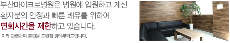 부산마이크로병원은 병원에 입원하고 계신 환자분의 안정과 빠른 쾌유를 위하여 면회시간을 제한하고 있습니다. 이와 관련하여 불편을 드린점 양해부탁드립니다. 